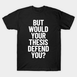 But Would Your Thesis Defend You Academic Humor Thesis Defense T-Shirt